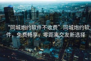 “同城炮約軟件不收費”同城炮約軟件，免費暢享，零距離交友新選擇