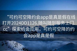 “可約可空降約會(huì )app是真是假在線(xiàn)打開(kāi)2024DD1126.隨叫隨到服務(wù)上門(mén).cc”探索約會(huì )應用，可約可空降的約會(huì )app是真是假