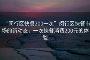“閔行區快餐200一次”閔行區快餐市場(chǎng)的新動(dòng)態(tài)，一次快餐消費200元的體驗