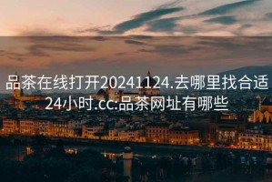 品茶在線(xiàn)打開(kāi)20241124.去哪里找合適24小時(shí).cc:品茶網(wǎng)址有哪些
