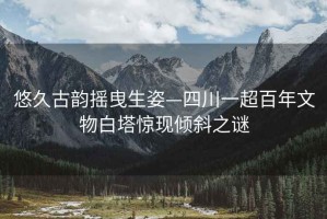 悠久古韻搖曳生姿—四川一超百年文物白塔驚現傾斜之謎