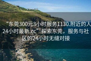 “東莞300元3小時(shí)服務(wù)1130.附近的人24小時(shí)最新.cc”探索東莞，服務(wù)與社區的24小時(shí)無(wú)縫對接