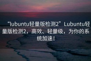“l(fā)ubuntu輕量版檢測2”Lubuntu輕量版檢測2，高效、輕量級，為你的系統加速！