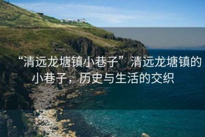 “清遠龍塘鎮小巷子”清遠龍塘鎮的小巷子，歷史與生活的交織