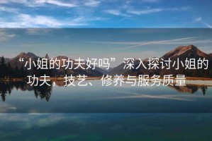“小姐的功夫好嗎”深入探討小姐的功夫，技藝、修養與服務(wù)質(zhì)量