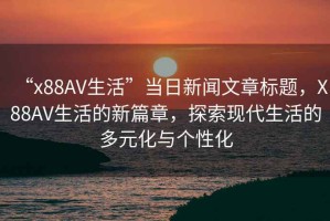 “x88AV生活”當日新聞文章標題，X88AV生活的新篇章，探索現代生活的多元化與個(gè)性化