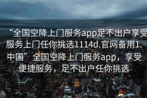 “全國空降上門(mén)服務(wù)app足不出戶(hù)享受服務(wù)上門(mén)任你挑選1114d.官網(wǎng)備用1.中國”全國空降上門(mén)服務(wù)app，享受便捷服務(wù)，足不出戶(hù)任你挑選