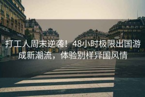 打工人周末逆襲！48小時(shí)極限出國游成新潮流，體驗別樣異國風(fēng)情
