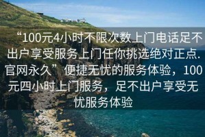 “100元4小時(shí)不限次數上門(mén)電話(huà)足不出戶(hù)享受服務(wù)上門(mén)任你挑選絕對正點(diǎn).官網(wǎng)永久”便捷無(wú)憂(yōu)的服務(wù)體驗，100元四小時(shí)上門(mén)服務(wù)，足不出戶(hù)享受無(wú)憂(yōu)服務(wù)體驗