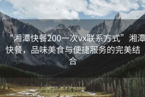 “湘潭快餐200一次vx聯(lián)系方式”湘潭快餐，品味美食與便捷服務(wù)的完美結合