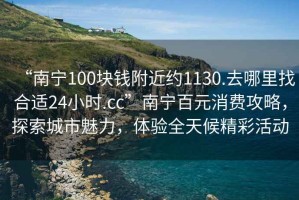 “南寧100塊錢(qián)附近約1130.去哪里找合適24小時(shí).cc”南寧百元消費攻略，探索城市魅力，體驗全天候精彩活動(dòng)