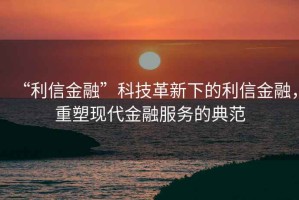 “利信金融”科技革新下的利信金融，重塑現代金融服務(wù)的典范
