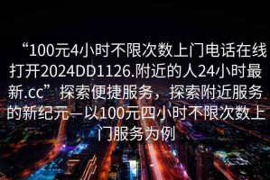 “100元4小時(shí)不限次數上門(mén)電話(huà)在線(xiàn)打開(kāi)2024DD1126.附近的人24小時(shí)最新.cc”探索便捷服務(wù)，探索附近服務(wù)的新紀元—以100元四小時(shí)不限次數上門(mén)服務(wù)為例