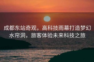 成都東站奇觀(guān)，高科技雨幕打造夢(mèng)幻水簾洞，旅客體驗未來(lái)科技之旅