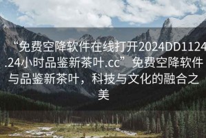 “免費空降軟件在線(xiàn)打開(kāi)2024DD1124.24小時(shí)品鑒新茶葉.cc”免費空降軟件與品鑒新茶葉，科技與文化的融合之美