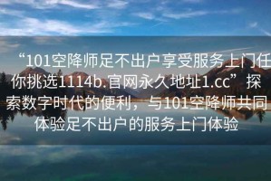 “101空降師足不出戶(hù)享受服務(wù)上門(mén)任你挑選1114b.官網(wǎng)永久地址1.cc”探索數字時(shí)代的便利，與101空降師共同體驗足不出戶(hù)的服務(wù)上門(mén)體驗