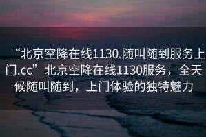 “北京空降在線(xiàn)1130.隨叫隨到服務(wù)上門(mén).cc”北京空降在線(xiàn)1130服務(wù)，全天候隨叫隨到，上門(mén)體驗的獨特魅力
