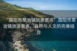 “簡(jiǎn)陽(yáng)市草池鎮旅游景點(diǎn)”簡(jiǎn)陽(yáng)市草池鎮旅游景點(diǎn)，自然與人文的完美結合
