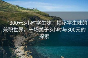 “300元3小時(shí)學(xué)生妹”揭秘學(xué)生妹的兼職世界，一場(chǎng)關(guān)于3小時(shí)與300元的探索