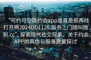 “可約可空降約會(huì )app是真是假再線(xiàn)打開(kāi)啊2024DD1126.服務(wù)上門(mén)隨叫隨到.cc”探索現代社交現象，關(guān)于約會(huì )APP的真偽與服務(wù)質(zhì)量探討