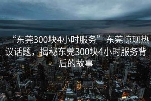 “東莞300塊4小時(shí)服務(wù)”東莞驚現熱議話(huà)題，揭秘東莞300塊4小時(shí)服務(wù)背后的故事