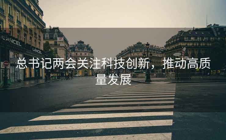 總書(shū)記兩會(huì )關(guān)注科技創(chuàng  )新，推動(dòng)高質(zhì)量發(fā)展