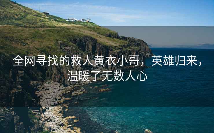 全網(wǎng)尋找的救人黃衣小哥，英雄歸來(lái)，溫暖了無(wú)數人心