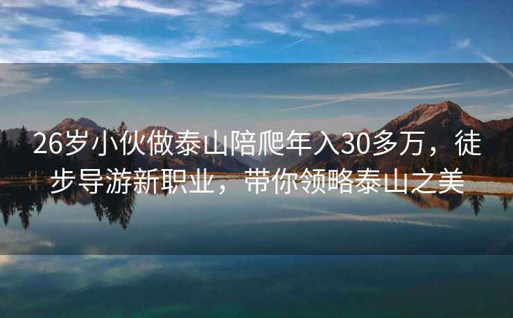 26歲小伙做泰山陪爬年入30多萬(wàn)，徒步導游新職業(yè)，帶你領(lǐng)略泰山之美