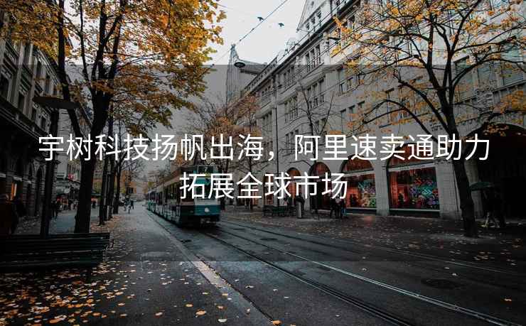 宇樹(shù)科技揚帆出海，阿里速賣(mài)通助力拓展全球市場(chǎng)