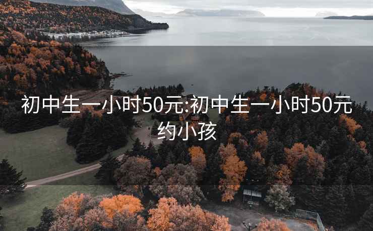 初中生一小時(shí)50元:初中生一小時(shí)50元約小孩