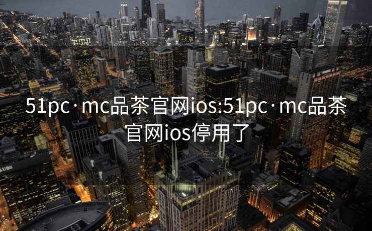 51pc·mc品茶官網(wǎng)ios:51pc·mc品茶官網(wǎng)ios停用了