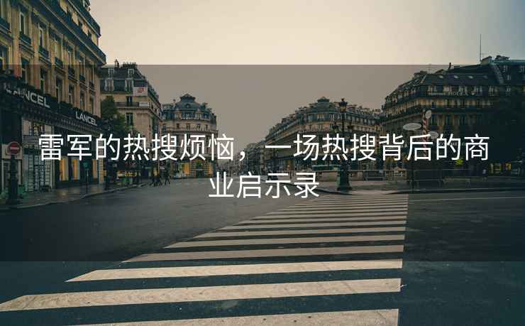 雷軍的熱搜煩惱，一場(chǎng)熱搜背后的商業(yè)啟示錄