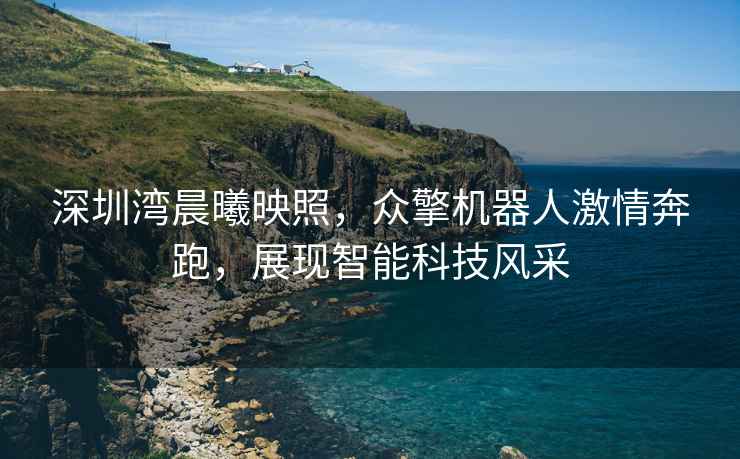 深圳灣晨曦映照，眾擎機器人激情奔跑，展現智能科技風(fēng)采