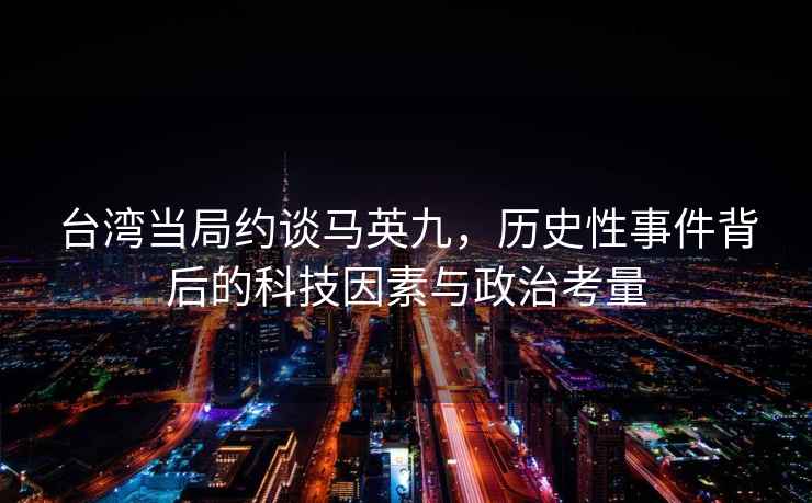 臺灣當局約談馬英九，歷史性事件背后的科技因素與政治考量