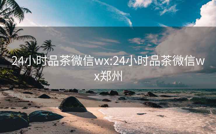 24小時(shí)品茶微信wx:24小時(shí)品茶微信wx鄭州