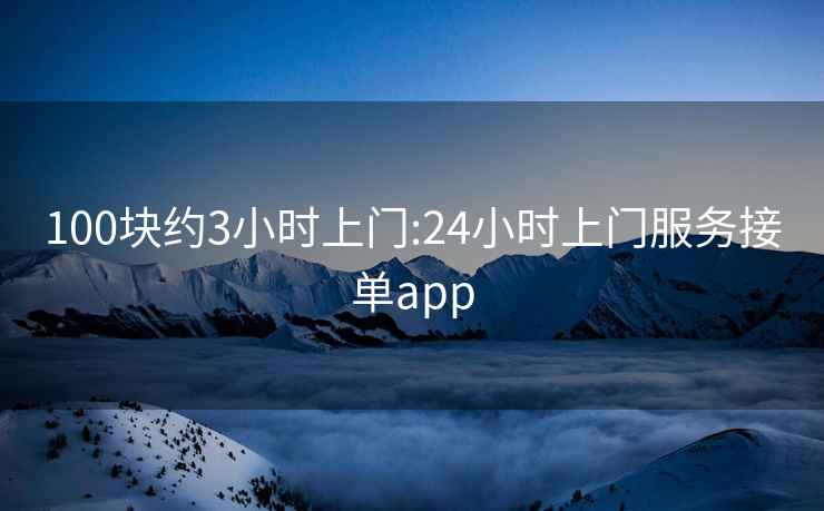 100塊約3小時(shí)上門(mén):24小時(shí)上門(mén)服務(wù)接單app