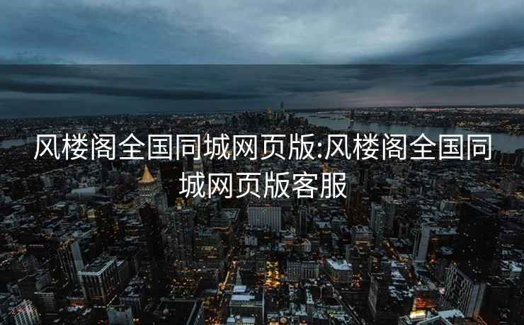 風(fēng)樓閣全國同城網(wǎng)頁(yè)版:風(fēng)樓閣全國同城網(wǎng)頁(yè)版客服