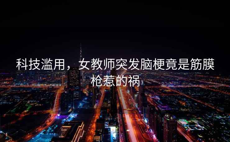 科技濫用，女教師突發(fā)腦梗竟是筋膜槍惹的禍