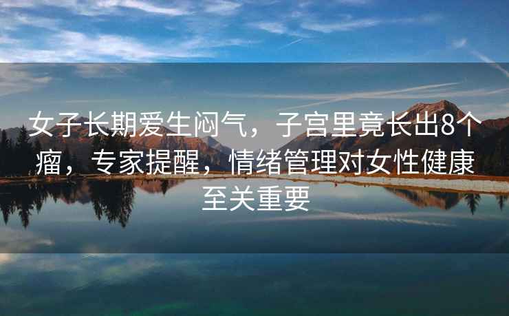 女子長(cháng)期愛(ài)生悶氣，子宮里竟長(cháng)出8個(gè)瘤，專(zhuān)家提醒，情緒管理對女性健康至關(guān)重要