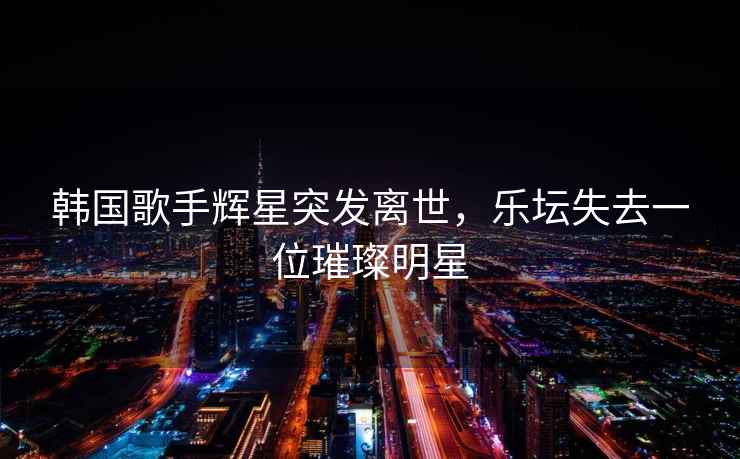 韓國歌手輝星突發(fā)離世，樂(lè )壇失去一位璀璨明星