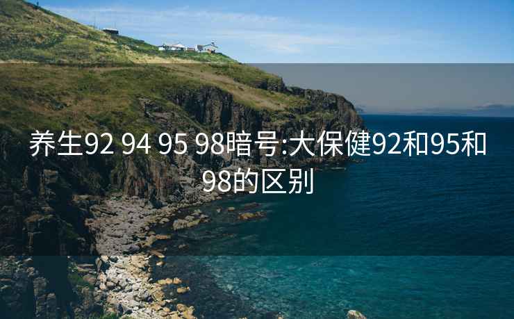 養生92 94 95 98暗號:大保健92和95和98的區別