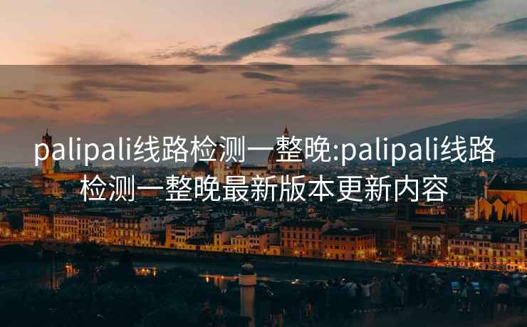 palipali線(xiàn)路檢測一整晚:palipali線(xiàn)路檢測一整晚最新版本更新內容