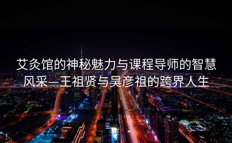 艾灸館的神秘魅力與課程導師的智慧風(fēng)采—王祖賢與吳彥祖的跨界人生