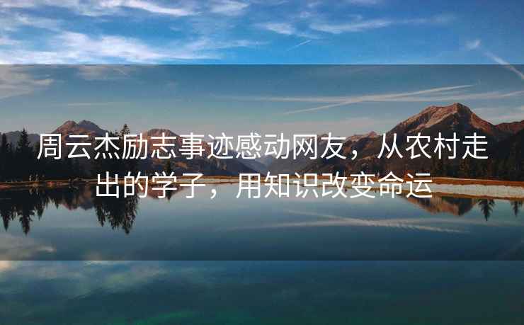 周云杰勵志事跡感動(dòng)網(wǎng)友，從農村走出的學(xué)子，用知識改變命運