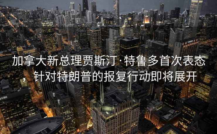 加拿大新總理賈斯汀·特魯多首次表態(tài)，針對特朗普的報復行動(dòng)即將展開(kāi)