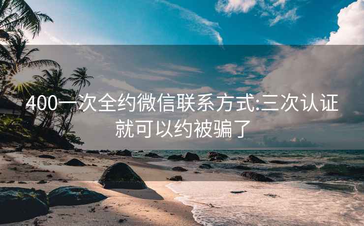 400一次全約微信聯(lián)系方式:三次認證就可以約被騙了