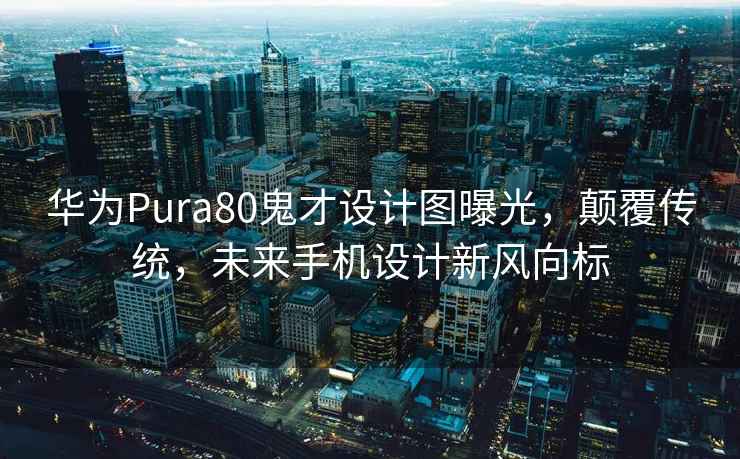 華為Pura80鬼才設計圖曝光，顛覆傳統，未來(lái)手機設計新風(fēng)向標