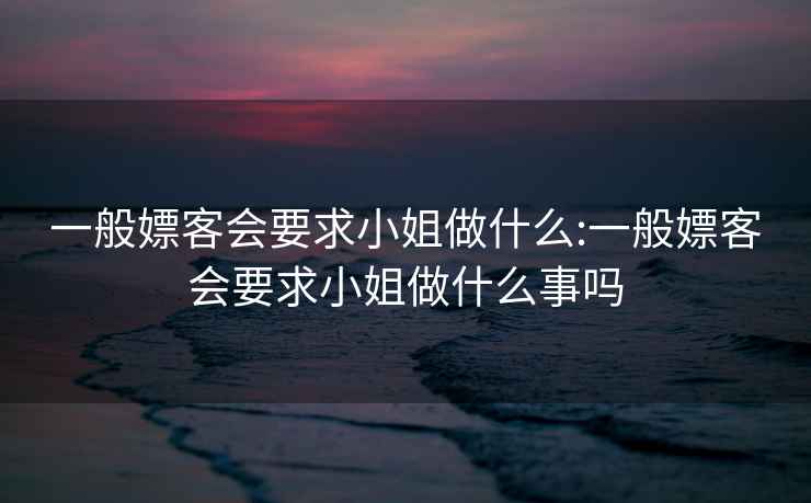 一般嫖客會(huì )要求小姐做什么:一般嫖客會(huì )要求小姐做什么事嗎