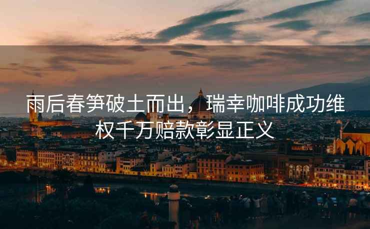 雨后春筍破土而出，瑞幸咖啡成功維權千萬(wàn)賠款彰顯正義