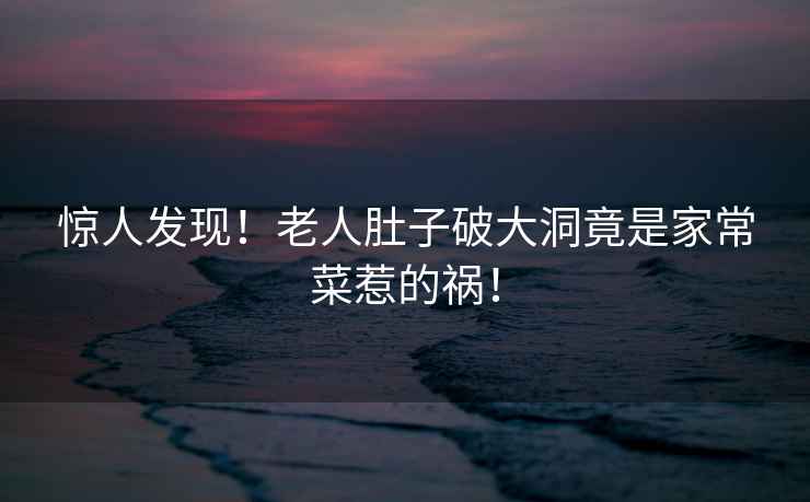 驚人發(fā)現！老人肚子破大洞竟是家常菜惹的禍！